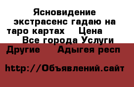 Ясновидение экстрасенс гадаю на таро картах  › Цена ­ 1 000 - Все города Услуги » Другие   . Адыгея респ.